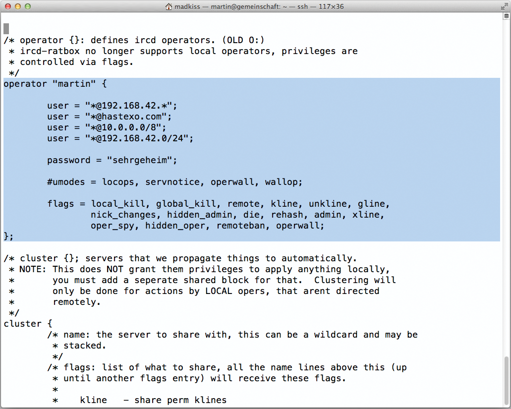 This opera block in ircd.conf specifies that the user Martin is an operator and is allowed to do practically everything. This opera block in ircd.conf specifies that the user Martin is an operator and is allowed to do practically everything.